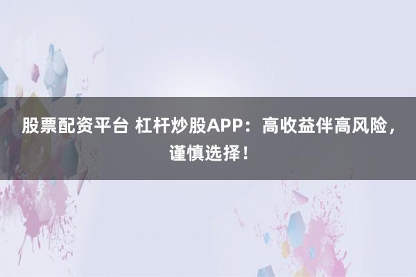 股票配资平台 杠杆炒股APP：高收益伴高风险，谨慎选择！