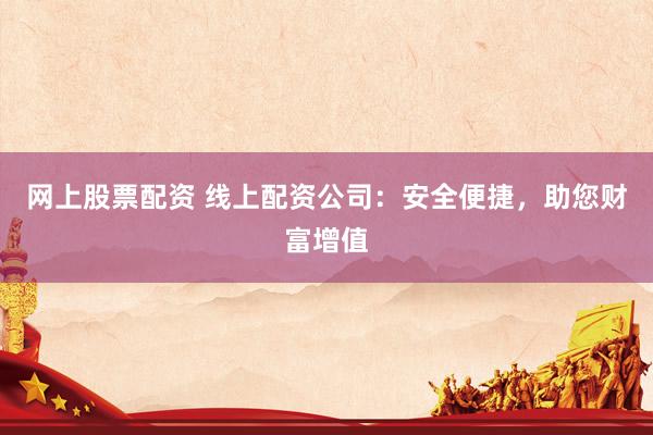 网上股票配资 线上配资公司：安全便捷，助您财富增值