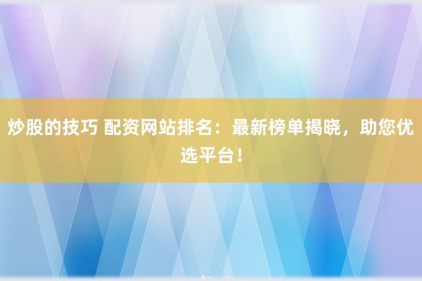 炒股的技巧 配资网站排名：最新榜单揭晓，助您优选平台！