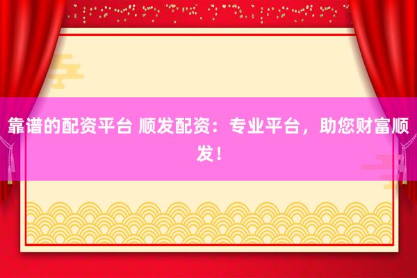 靠谱的配资平台 顺发配资：专业平台，助您财富顺发！