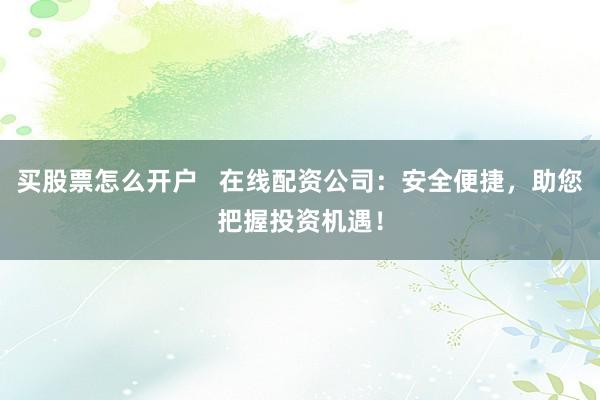 买股票怎么开户   在线配资公司：安全便捷，助您把握投资机遇！