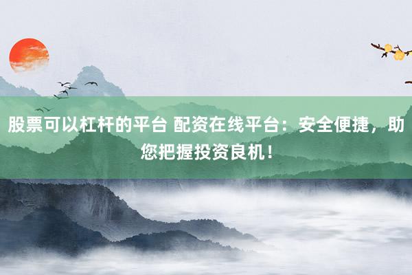 股票可以杠杆的平台 配资在线平台：安全便捷，助您把握投资良机！