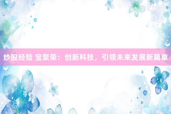 炒股经验 宝聚荣：创新科技，引领未来发展新篇章