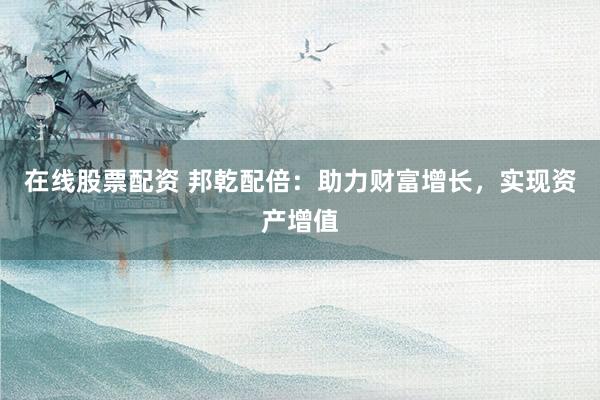 在线股票配资 邦乾配倍：助力财富增长，实现资产增值