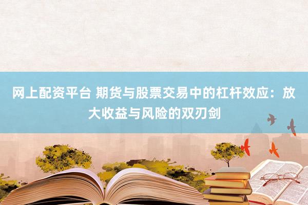 网上配资平台 期货与股票交易中的杠杆效应：放大收益与风险的双刃剑