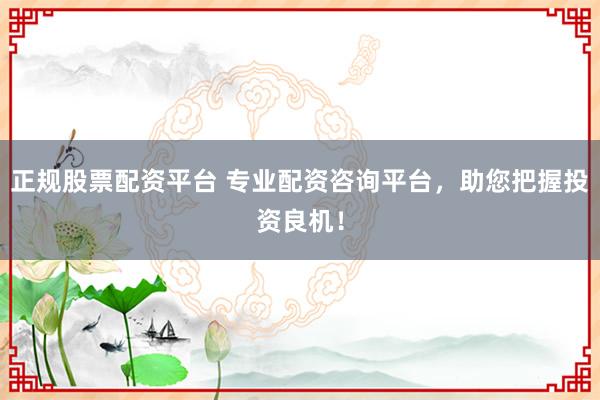 正规股票配资平台 专业配资咨询平台，助您把握投资良机！