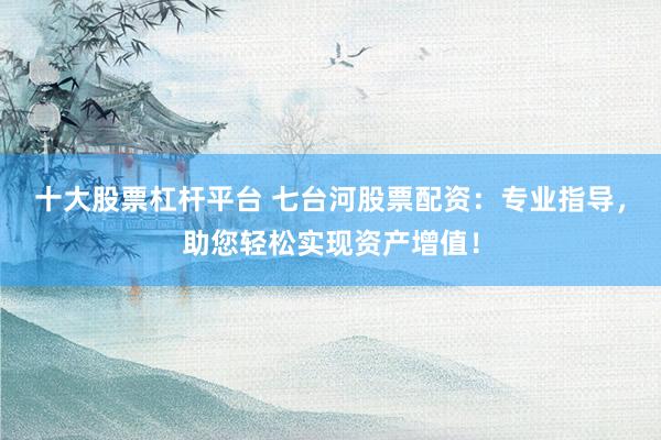 十大股票杠杆平台 七台河股票配资：专业指导，助您轻松实现资产增值！