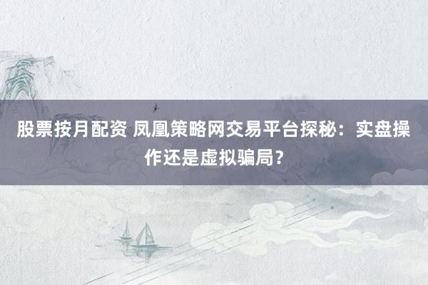 股票按月配资 凤凰策略网交易平台探秘：实盘操作还是虚拟骗局？