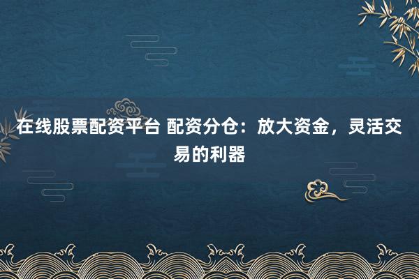 在线股票配资平台 配资分仓：放大资金，灵活交易的利器
