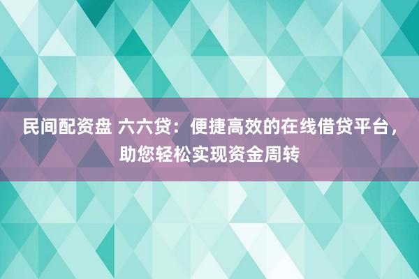 民间配资盘 六六贷：便捷高效的在线借贷平台，助您轻松实现资金周转