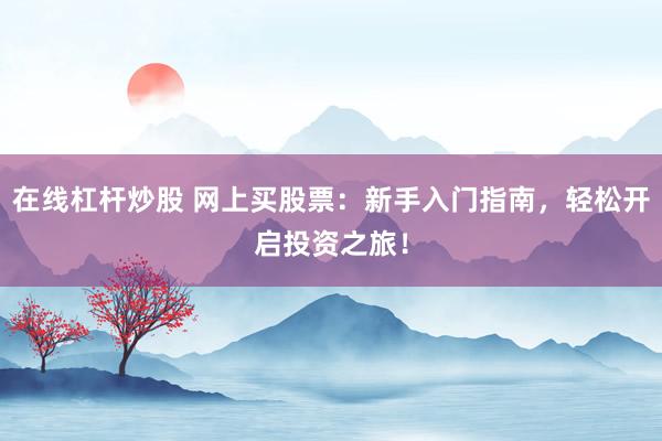 在线杠杆炒股 网上买股票：新手入门指南，轻松开启投资之旅！