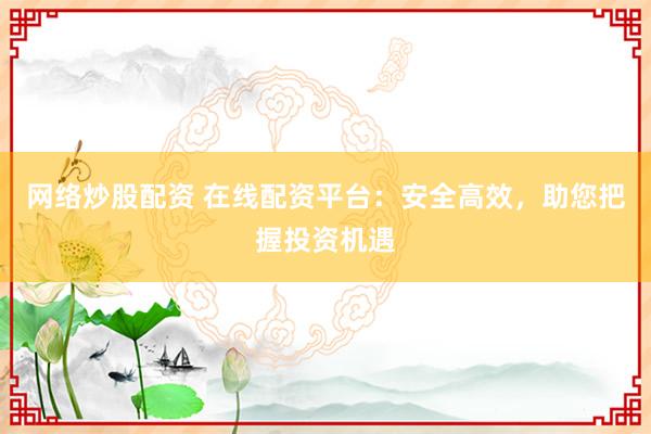 网络炒股配资 在线配资平台：安全高效，助您把握投资机遇