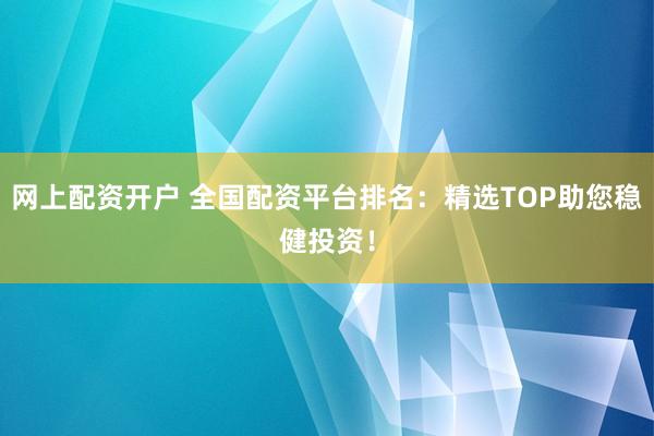 网上配资开户 全国配资平台排名：精选TOP助您稳健投资！