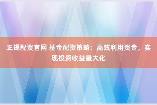 正规配资官网 基金配资策略：高效利用资金，实现投资收益最大化