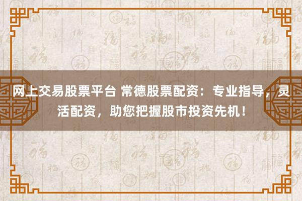 网上交易股票平台 常德股票配资：专业指导，灵活配资，助您把握股市投资先机！