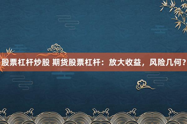 股票杠杆炒股 期货股票杠杆：放大收益，风险几何？
