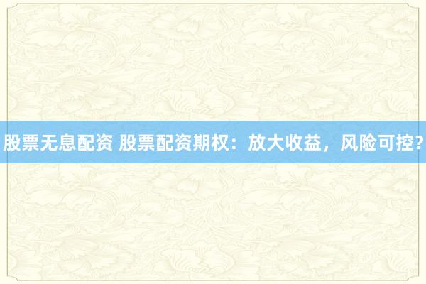 股票无息配资 股票配资期权：放大收益，风险可控？
