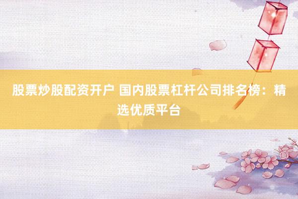 股票炒股配资开户 国内股票杠杆公司排名榜：精选优质平台