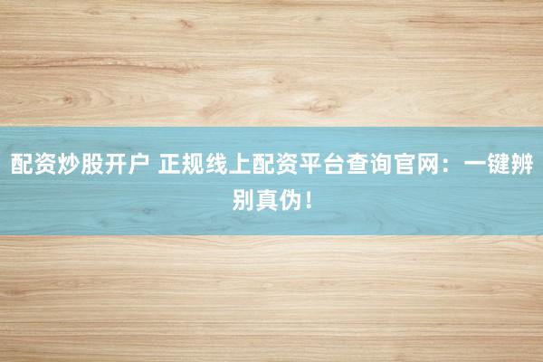 配资炒股开户 正规线上配资平台查询官网：一键辨别真伪！