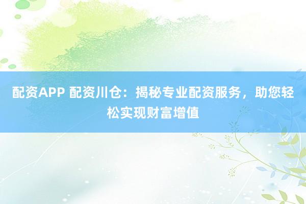 配资APP 配资川仓：揭秘专业配资服务，助您轻松实现财富增值