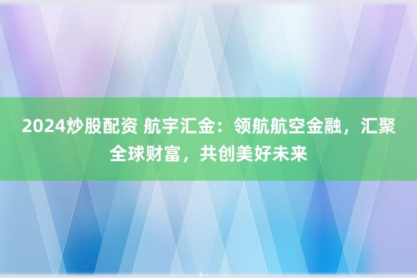2024炒股配资 航宇汇金：领航航空金融，汇聚全球财富，共创美好未来