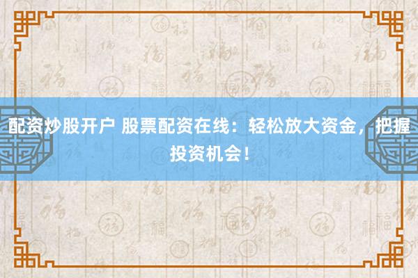 配资炒股开户 股票配资在线：轻松放大资金，把握投资机会！