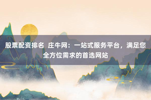 股票配资排名  庄牛网：一站式服务平台，满足您全方位需求的首选网站