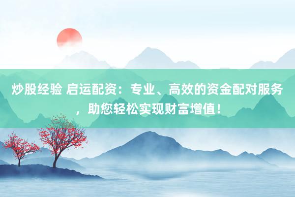 炒股经验 启运配资：专业、高效的资金配对服务，助您轻松实现财富增值！