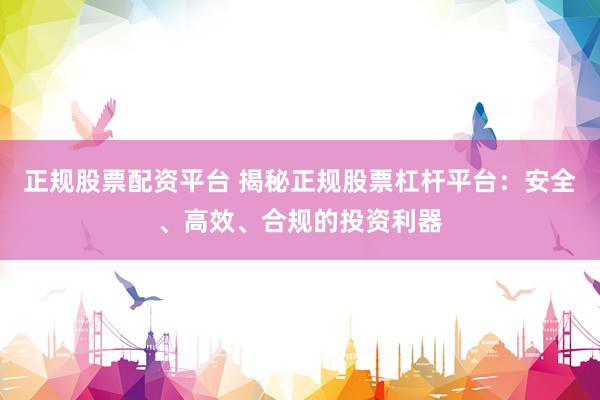 正规股票配资平台 揭秘正规股票杠杆平台：安全、高效、合规的投资利器