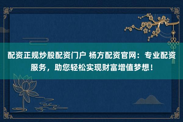 配资正规炒股配资门户 杨方配资官网：专业配资服务，助您轻松实现财富增值梦想！