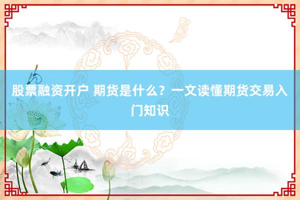 股票融资开户 期货是什么？一文读懂期货交易入门知识