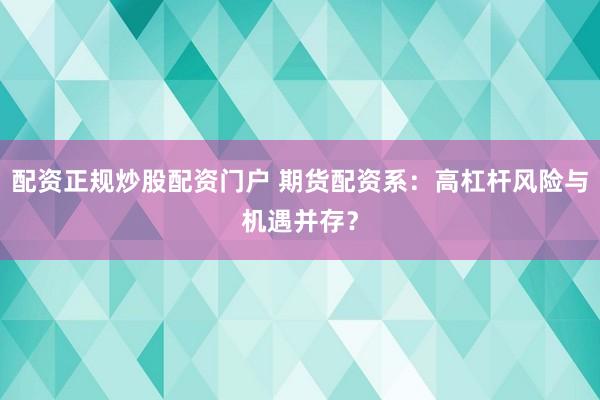 配资正规炒股配资门户 期货配资系：高杠杆风险与机遇并存？