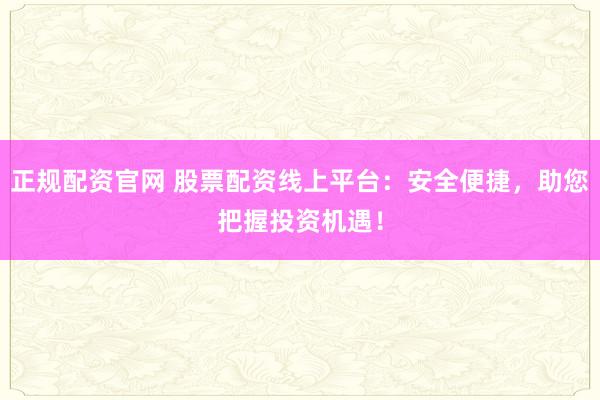 正规配资官网 股票配资线上平台：安全便捷，助您把握投资机遇！