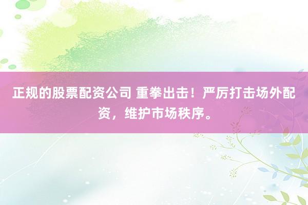 正规的股票配资公司 重拳出击！严厉打击场外配资，维护市场秩序。