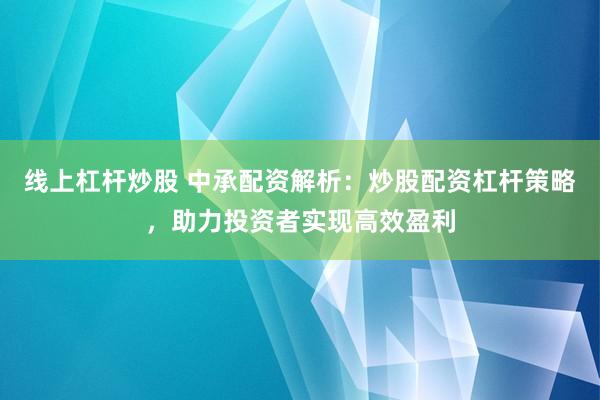 线上杠杆炒股 中承配资解析：炒股配资杠杆策略，助力投资者实现高效盈利