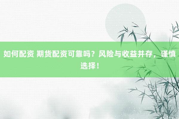 如何配资 期货配资可靠吗？风险与收益并存，谨慎选择！