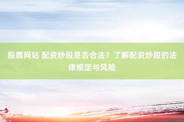 股票网站 配资炒股是否合法？了解配资炒股的法律规定与风险