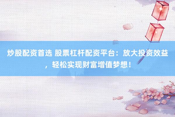 炒股配资首选 股票杠杆配资平台：放大投资效益，轻松实现财富增值梦想！