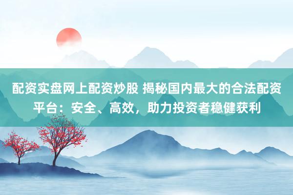配资实盘网上配资炒股 揭秘国内最大的合法配资平台：安全、高效，助力投资者稳健获利
