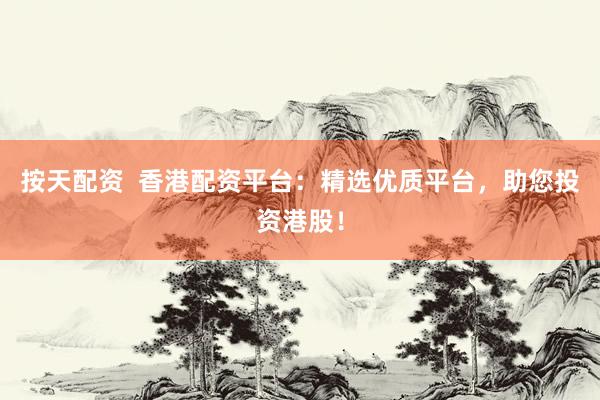 按天配资  香港配资平台：精选优质平台，助您投资港股！