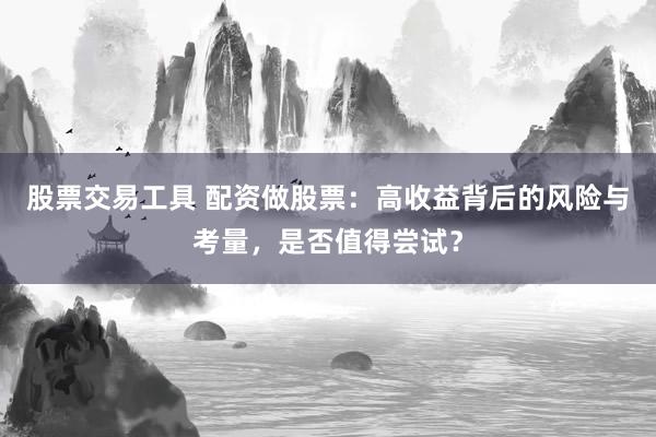 股票交易工具 配资做股票：高收益背后的风险与考量，是否值得尝试？