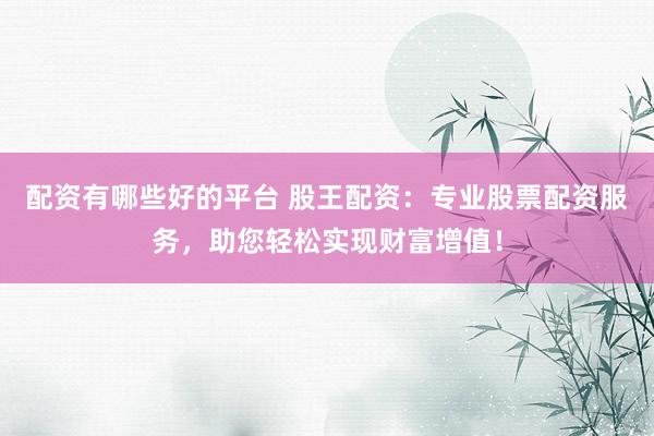 配资有哪些好的平台 股王配资：专业股票配资服务，助您轻松实现财富增值！