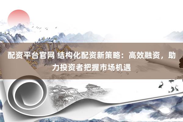 配资平台官网 结构化配资新策略：高效融资，助力投资者把握市场机遇