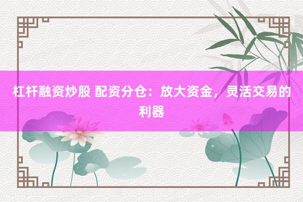 杠杆融资炒股 配资分仓：放大资金，灵活交易的利器