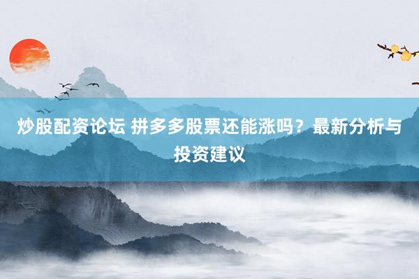 炒股配资论坛 拼多多股票还能涨吗？最新分析与投资建议