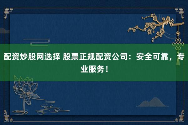 配资炒股网选择 股票正规配资公司：安全可靠，专业服务！