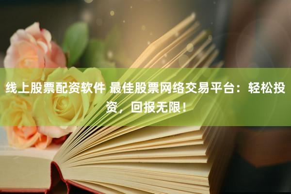 线上股票配资软件 最佳股票网络交易平台：轻松投资，回报无限！