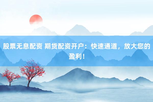 股票无息配资 期货配资开户：快速通道，放大您的盈利！