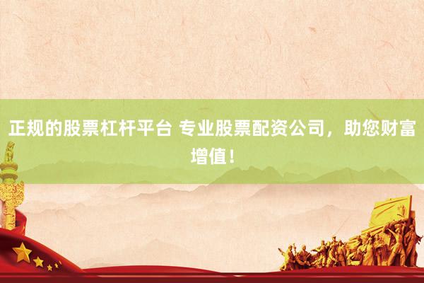 正规的股票杠杆平台 专业股票配资公司，助您财富增值！
