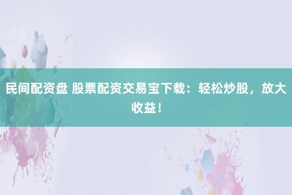 民间配资盘 股票配资交易宝下载：轻松炒股，放大收益！